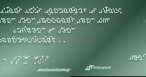 Cada dia agradeço a Deus, por ter passado por um câncer e ter sobrevivido... mel - ((*_*))... Frase de melanialudwig.