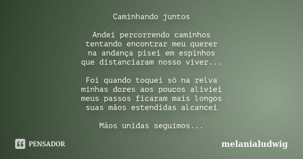 Caminhando juntos Andei percorrendo caminhos tentando encontrar meu querer na andança pisei em espinhos que distanciaram nosso viver... Foi quando toquei só na ... Frase de melanialudwig.