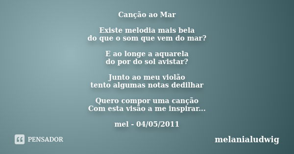 Canção ao Mar Existe melodia mais bela do que o som que vem do mar? E ao longe a aquarela do por do sol avistar? Junto ao meu violão tento algumas notas dedilha... Frase de melanialudwig.