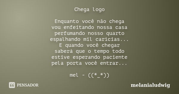 Chega logo Enquanto você não chega vou enfeitando nossa casa perfumando nosso quarto espalhando mil carícias... E quando você chegar saberá que o tempo todo est... Frase de melanialudwig.