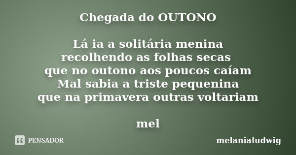 Chegada do OUTONO Lá ia a solitária menina recolhendo as folhas secas que no outono aos poucos caíam Mal sabia a triste pequenina que na primavera outras voltar... Frase de melanialudwig.