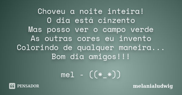 Choveu a noite inteira! O dia está cinzento Mas posso ver o campo verde As outras cores eu invento Colorindo de qualquer maneira... Bom dia amigos!!! mel - ((*_... Frase de melanialudwig.