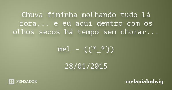 Chuva fininha molhando tudo lá fora... e eu aqui dentro com os olhos secos há tempo sem chorar... mel - ((*_*)) 28/01/2015... Frase de melanialudwig.