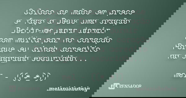 Coloco as mãos em prece e faço a Deus uma oração Deito-me para dormir com muita paz no coração Porque eu ainda acredito na sagrada escuridão... mel - ((*_*))... Frase de melanialudwig.