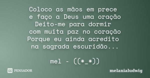 Coloco as mãos em prece e faço a Deus uma oração Deito-me para dormir com muita paz no coração Porque eu ainda acredito na sagrada escuridão... mel - ((*_*))... Frase de melanialudwig.