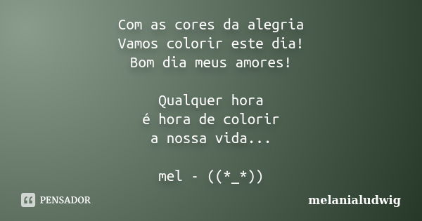 Com as cores da alegria Vamos colorir este dia! Bom dia meus amores! Qualquer hora é hora de colorir a nossa vida... mel - ((*_*))... Frase de melanialudwig.