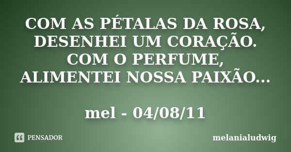 COM AS PÉTALAS DA ROSA, DESENHEI UM CORAÇÃO. COM O PERFUME, ALIMENTEI NOSSA PAIXÃO... mel - 04/08/11... Frase de melanialudwig.