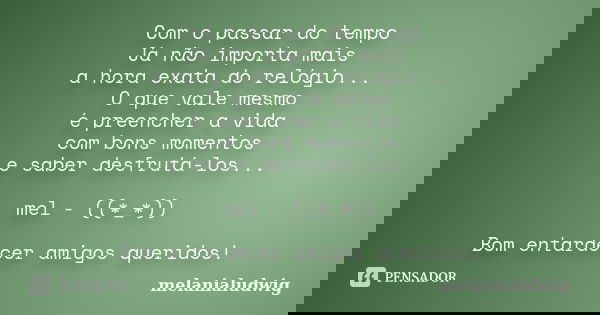 Com o passar do tempo Já não importa mais a hora exata do relógio... O que vale mesmo é preencher a vida com bons momentos e saber desfrutá-los... mel - ((*_*))... Frase de melanialudwig.