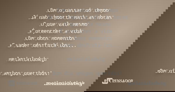 Com o passar do tempo Já não importa mais as horas O que vale mesmo É preencher a vida Com bons momentos E saber desfrutá-los... melanialudwig Bom dia amigos qu... Frase de melanialudwig.