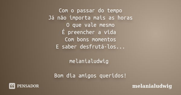 Com o passar do tempo Já não importa mais as horas O que vale mesmo É preencher a vida Com bons momentos E saber desfrutá-los... melanialudwig Bom dia amigos qu... Frase de melanialudwig.