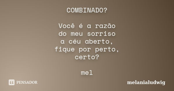 COMBINADO? Você é a razão do meu sorriso a céu aberto, fique por perto, certo? mel... Frase de melanialudwig.