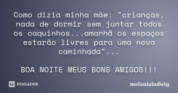 Como dizia minha mãe: "crianças, nada de dormir sem juntar todos os caquinhos...amanhã os espaços estarão livres para uma nova caminhada"... BOA NOITE... Frase de melanialudwig.