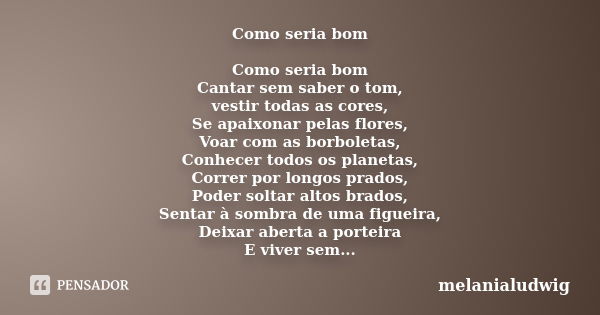 Como seria bom Como seria bom Cantar sem saber o tom, vestir todas as cores, Se apaixonar pelas flores, Voar com as borboletas, Conhecer todos os planetas, Corr... Frase de melanialudwig.