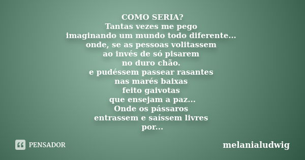 COMO SERIA? Tantas vezes me pego imaginando um mundo todo diferente... onde, se as pessoas volitassem ao invés de só pisarem no duro chão. e pudéssem passear ra... Frase de melanialudwig.