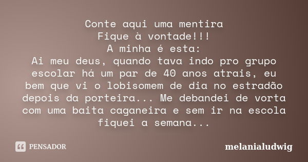 Conte aqui uma mentira Fique à vontade!!! A minha é esta: Ai meu deus, quando tava indo pro grupo escolar há um par de 40 anos atrais, eu bem que vi o lobisomem... Frase de melanialudwig.