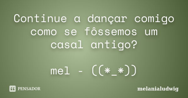 Continue a dançar comigo como se fôssemos um casal antigo? mel - ((*_*))... Frase de melanialudwig.