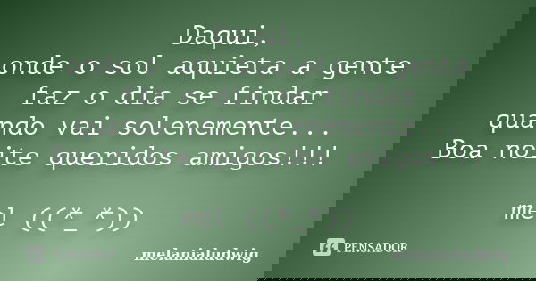 Daqui, onde o sol aquieta a gente faz o dia se findar quando vai solenemente... Boa noite queridos amigos!!! mel ((*_*))... Frase de melanialudwig.