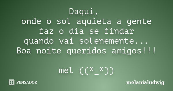 Daqui, onde o sol aquieta a gente faz o dia se findar quando vai solenemente... Boa noite queridos amigos!!! mel ((*_*))... Frase de melanialudwig.