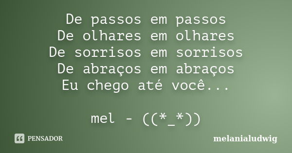 De passos em passos De olhares em olhares De sorrisos em sorrisos De abraços em abraços Eu chego até você... mel - ((*_*))... Frase de melanialudwig.