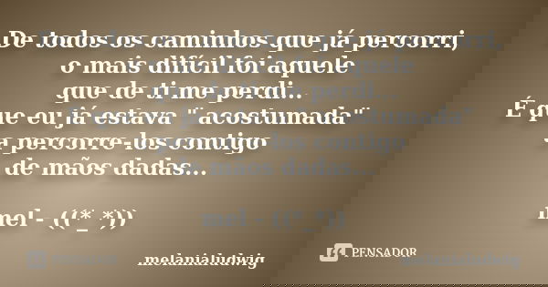 De todos os caminhos que já percorri, o mais difícil foi aquele que de ti me perdi... É que eu já estava " acostumada" a percorre-los contigo de mãos ... Frase de melanialudwig.