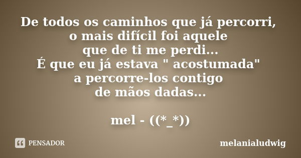 De todos os caminhos que já percorri, o mais difícil foi aquele que de ti me perdi... É que eu já estava " acostumada" a percorre-los contigo de mãos ... Frase de melanialudwig.