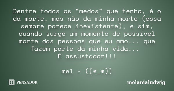 Dentre todos os "medos" que tenho, é o da morte, mas não da minha morte (essa sempre parece inexistente), e sim, quando surge um momento de possível m... Frase de melanialudwig.