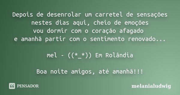 Depois de desenrolar um carretel de sensações nestes dias aqui, cheio de emoções vou dormir com o coração afagado e amanhã partir com o sentimento renovado... m... Frase de melanialudwig.