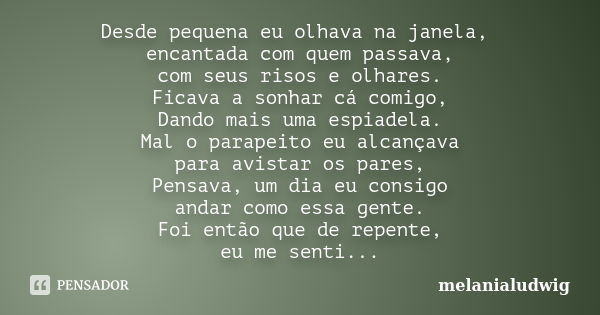 Desde pequena eu olhava na janela, encantada com quem passava, com seus risos e olhares. Ficava a sonhar cá comigo, Dando mais uma espiadela. Mal o parapeito eu... Frase de melanialudwig.