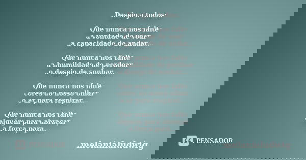 Desejo a todos: Que nunca nos falte a vontade de voar a capacidade de andar... Que nunca nos falte a humildade de perdoar o desejo de sonhar... Que nunca nos fa... Frase de melanialudwig.