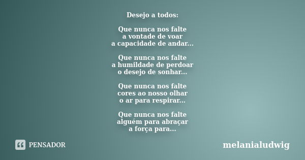 Desejo a todos: Que nunca nos falte a vontade de voar a capacidade de andar... Que nunca nos falte a humildade de perdoar o desejo de sonhar... Que nunca nos fa... Frase de melanialudwig.