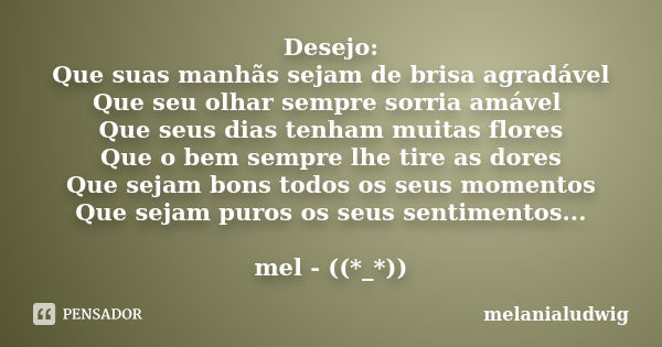 Desejo: Que suas manhãs sejam de brisa agradável Que seu olhar sempre sorria amável Que seus dias tenham muitas flores Que o bem sempre lhe tire as dores Que se... Frase de melanialudwig.