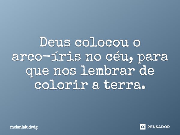 Deus colocou o arco-íris no céu, para que nos lembrar de colorir a terra.... Frase de melanialudwig.