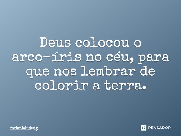 Deus colocou o arco-íris no céu, para que nos lembrar de colrir a terra. mel... Frase de melanialudwig.