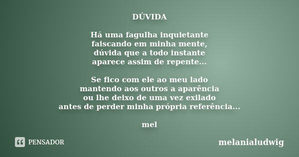 DÚVIDA Há uma fagulha inquietante faiscando em minha mente, dúvida que a todo instante aparece assim de repente... Se fico com ele ao meu lado mantendo aos outr... Frase de melanialudwig.