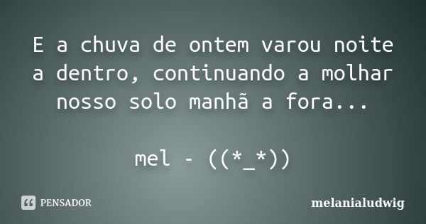 E a chuva de ontem varou noite a dentro, continuando a molhar nosso solo manhã a fora... mel - ((*_*))... Frase de melanialudwig.