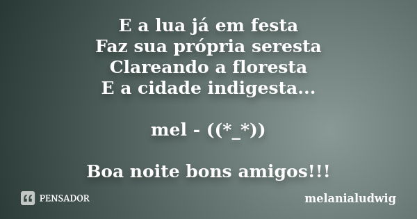 E a lua já em festa Faz sua própria seresta Clareando a floresta E a cidade indigesta... mel - ((*_*)) Boa noite bons amigos!!!... Frase de melanialudwig.