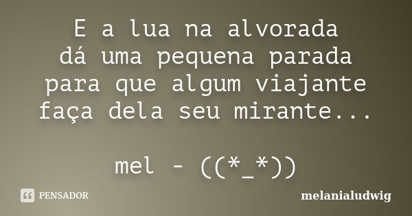 E a lua na alvorada dá uma pequena parada para que algum viajante faça dela seu mirante... mel - ((*_*))... Frase de melanialudwig.