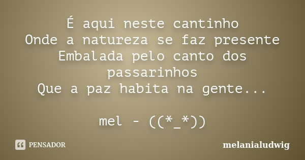 É aqui neste cantinho Onde a natureza se faz presente Embalada pelo canto dos passarinhos Que a paz habita na gente... mel - ((*_*))... Frase de melanialudwig.