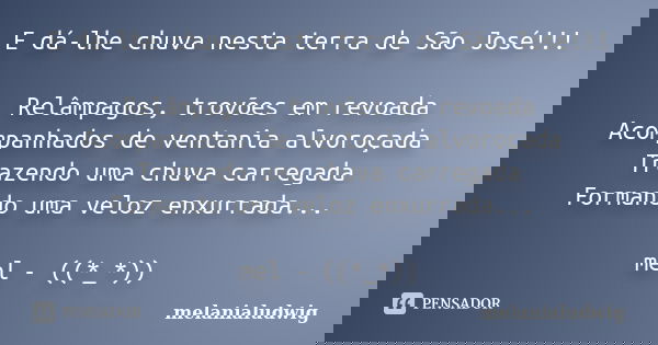 E dá-lhe chuva nesta terra de São José!!! Relâmpagos, trovões em revoada Acompanhados de ventania alvoroçada Trazendo uma chuva carregada Formando uma veloz enx... Frase de melanialudwig.