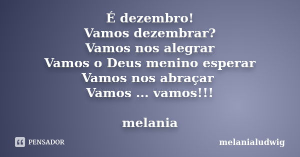 É dezembro! Vamos dezembrar? Vamos nos alegrar Vamos o Deus menino esperar Vamos nos abraçar Vamos ... vamos!!! melania... Frase de melanialudwig.