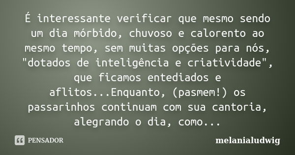 É interessante verificar que mesmo sendo um dia mórbido, chuvoso e calorento ao mesmo tempo, sem muitas opções para nós, "dotados de inteligência e criativ... Frase de melanialudwig.