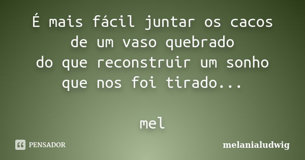 É mais fácil juntar os cacos de um vaso quebrado do que reconstruir um sonho que nos foi tirado... mel... Frase de melanialudwig.