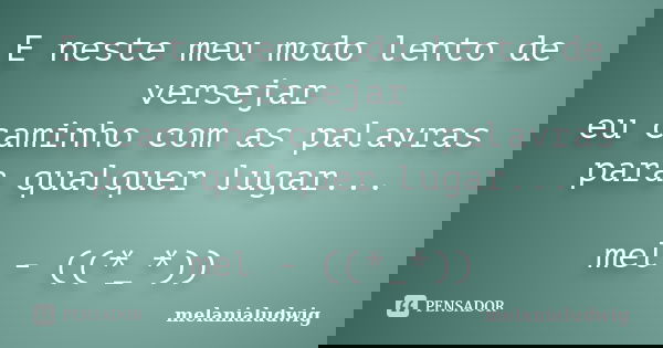 E neste meu modo lento de versejar eu caminho com as palavras para qualquer lugar... mel - ((*_*))... Frase de melanialudwig.