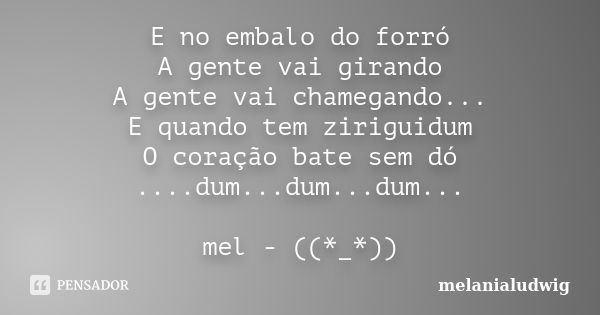 E no embalo do forró A gente vai girando A gente vai chamegando... E quando tem ziriguidum O coração bate sem dó ....dum...dum...dum... mel - ((*_*))... Frase de melanialudwig.