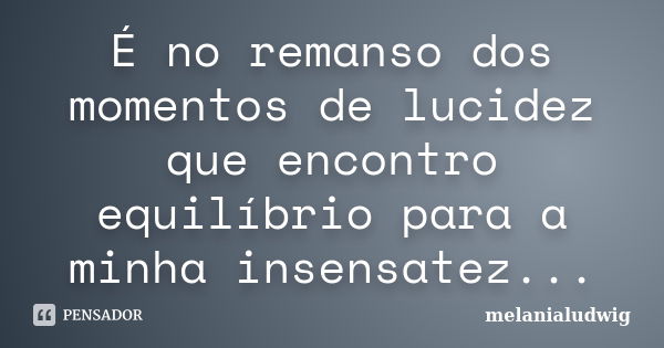 É no remanso dos momentos de lucidez que encontro equilíbrio para a minha insensatez...... Frase de melanialudwig.