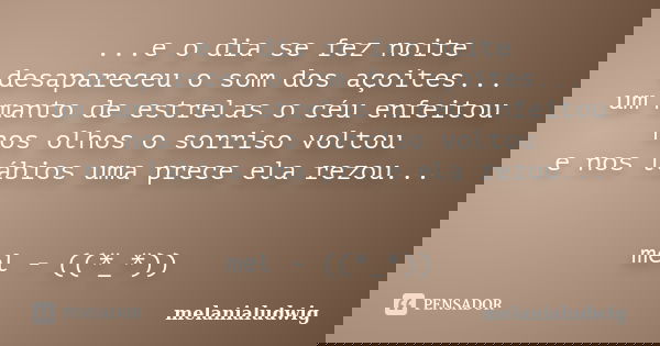 ...e o dia se fez noite desapareceu o som dos açoites... um manto de estrelas o céu enfeitou nos olhos o sorriso voltou e nos lábios uma prece ela rezou... mel ... Frase de melanialudwig.