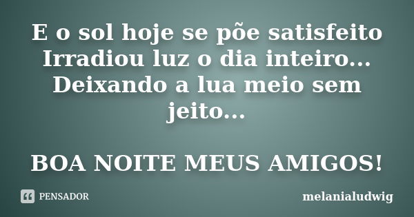 E o sol hoje se põe satisfeito Irradiou luz o dia inteiro... Deixando a lua meio sem jeito... BOA NOITE MEUS AMIGOS!... Frase de melanialudwig.