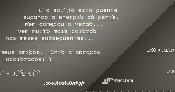 E o sol já está quente sugando a energia da gente. Nem começou o verão... vem muito mais calorão nos meses subsequentes... Bom dia meus amigos, junto a abraços ... Frase de melanialudwig.