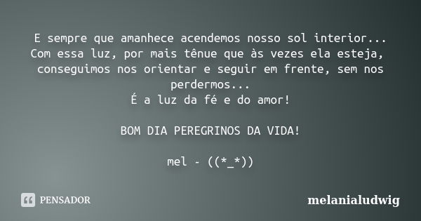 E sempre que amanhece acendemos nosso sol interior... Com essa luz, por mais tênue que às vezes ela esteja, conseguimos nos orientar e seguir em frente, sem nos... Frase de melanialudwig.