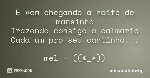 E vem chegando a noite de mansinho Trazendo consigo a calmaria Cada um pro seu cantinho... mel - ((*_*))... Frase de melanialudwig.